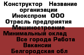 Конструктор › Название организации ­ Инокспром, ООО › Отрасль предприятия ­ Машиностроение › Минимальный оклад ­ 30 000 - Все города Работа » Вакансии   . Белгородская обл.